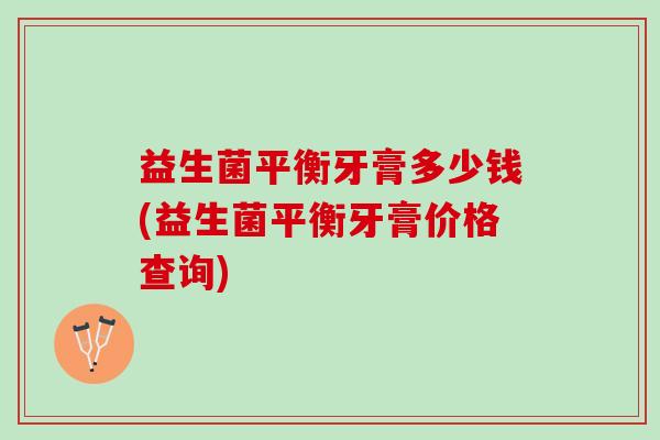 益生菌平衡牙膏多少钱(益生菌平衡牙膏价格查询)