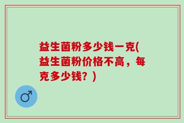 益生菌粉多少钱一克(益生菌粉价格不高，每克多少钱？)