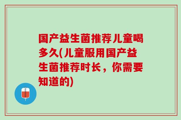 国产益生菌推荐儿童喝多久(儿童服用国产益生菌推荐时长，你需要知道的)