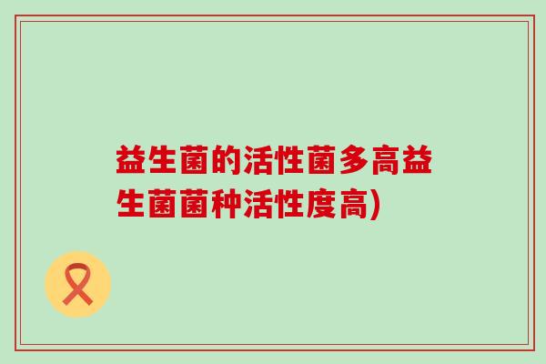益生菌的活性菌多高益生菌菌种活性度高)