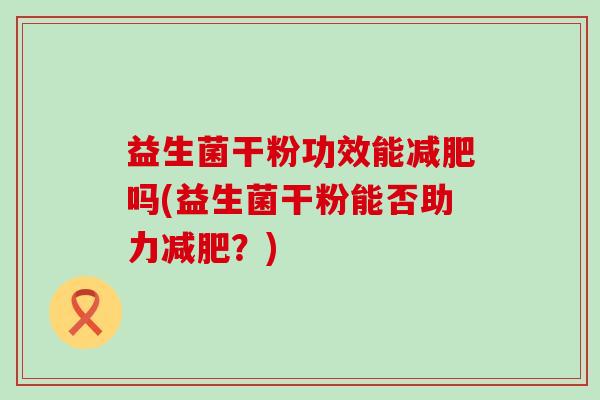益生菌干粉功效能吗(益生菌干粉能否助力？)
