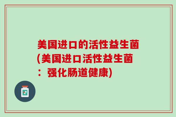 美国进口的活性益生菌(美国进口活性益生菌：强化肠道健康)