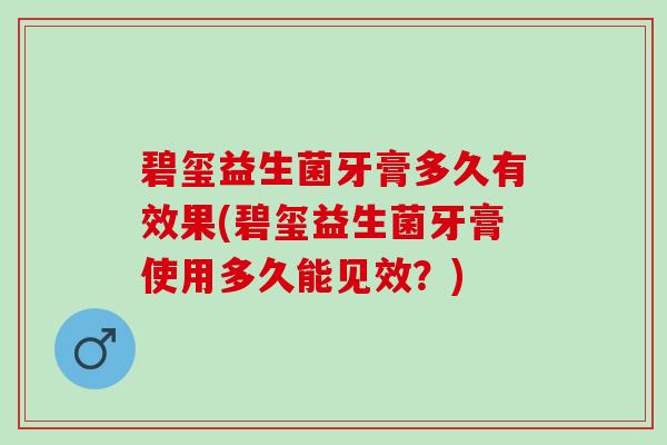 碧玺益生菌牙膏多久有效果(碧玺益生菌牙膏使用多久能见效？)