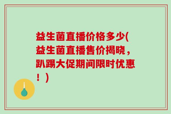 益生菌直播价格多少(益生菌直播售价揭晓，趴踢大促期间限时优惠！)