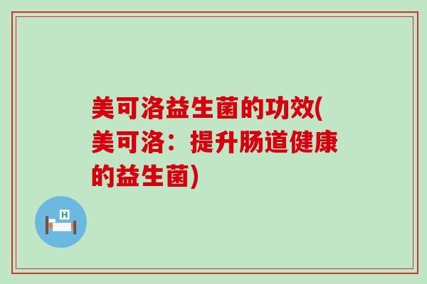 美可洛益生菌的功效(美可洛：提升肠道健康的益生菌)