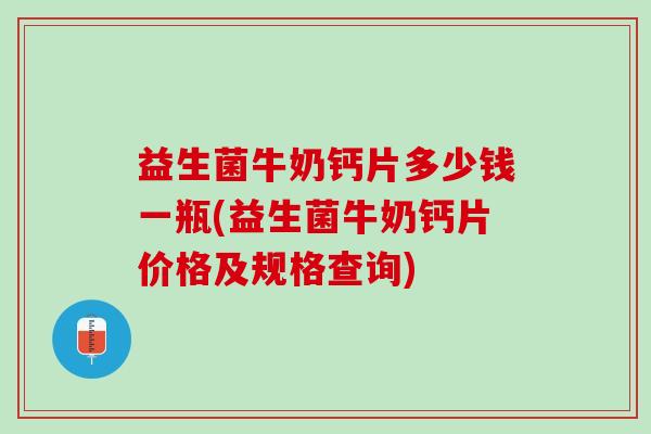 益生菌牛奶钙片多少钱一瓶(益生菌牛奶钙片价格及规格查询)