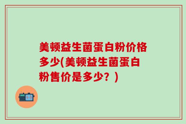 美顿益生菌蛋白粉价格多少(美顿益生菌蛋白粉售价是多少？)