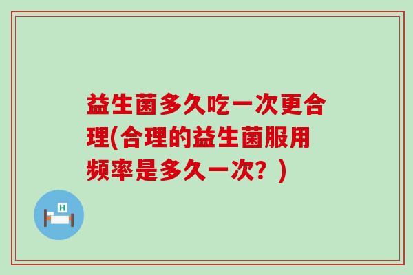 益生菌多久吃一次更合理(合理的益生菌服用频率是多久一次？)