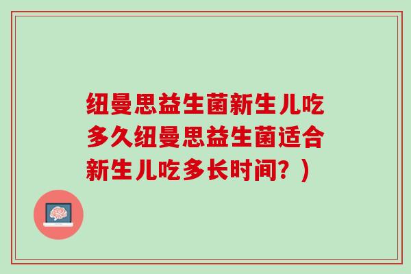 纽曼思益生菌新生儿吃多久纽曼思益生菌适合新生儿吃多长时间？)