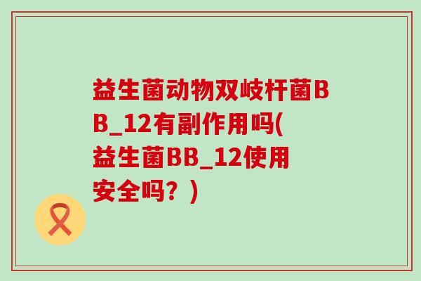 益生菌动物双岐杆菌BB_12有副作用吗(益生菌BB_12使用安全吗？)