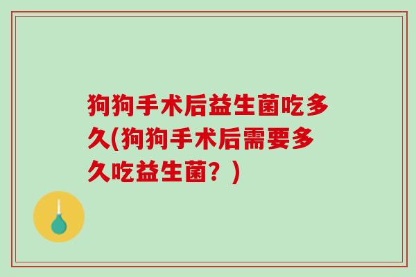 狗狗手术后益生菌吃多久(狗狗手术后需要多久吃益生菌？)