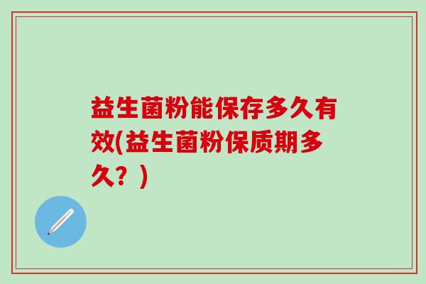 益生菌粉能保存多久有效(益生菌粉保质期多久？)