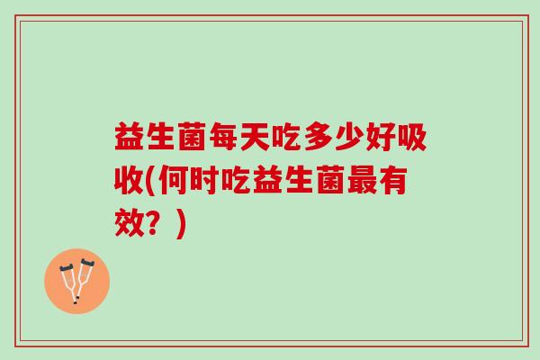 益生菌每天吃多少好吸收(何时吃益生菌最有效？)