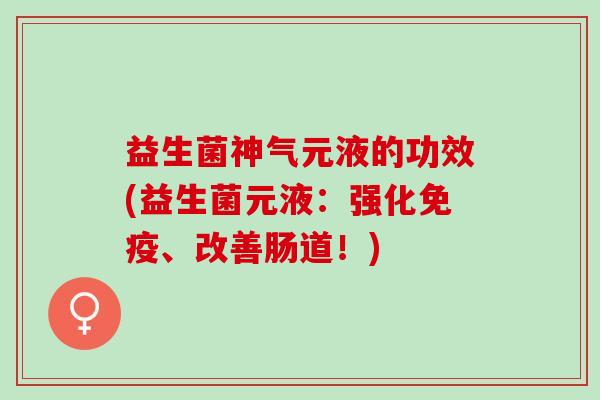 益生菌神气元液的功效(益生菌元液：强化免疫、改善肠道！)