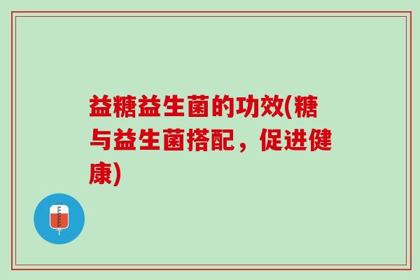 益糖益生菌的功效(糖与益生菌搭配，促进健康)