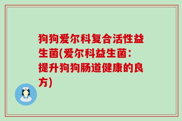 狗狗爱尔科复合活性益生菌(爱尔科益生菌：提升狗狗肠道健康的良方)