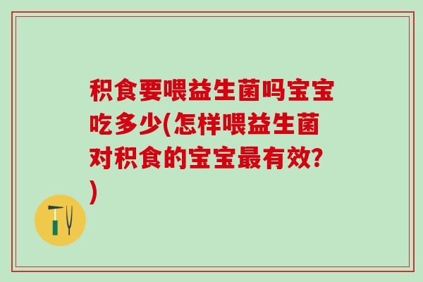 积食要喂益生菌吗宝宝吃多少(怎样喂益生菌对积食的宝宝最有效？)