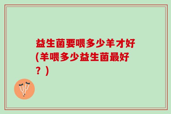 益生菌要喂多少羊才好(羊喂多少益生菌最好？)