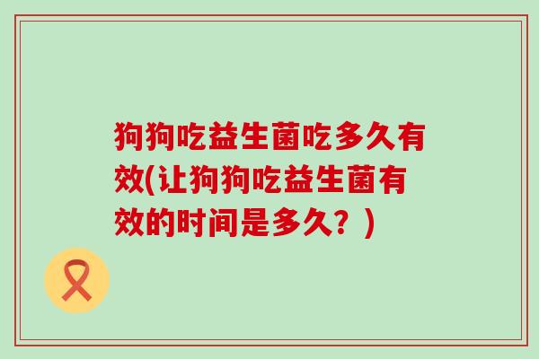 狗狗吃益生菌吃多久有效(让狗狗吃益生菌有效的时间是多久？)