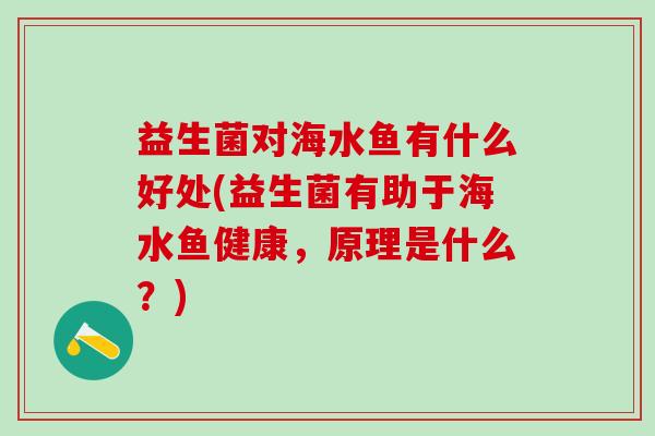 益生菌对海水鱼有什么好处(益生菌有助于海水鱼健康，原理是什么？)