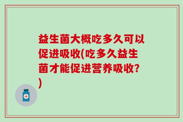 益生菌大概吃多久可以促进吸收(吃多久益生菌才能促进营养吸收？)