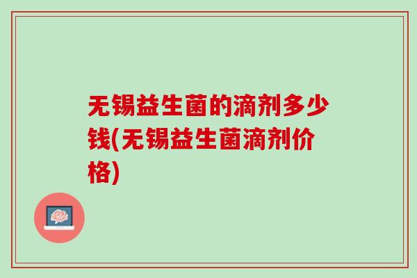 无锡益生菌的滴剂多少钱(无锡益生菌滴剂价格)