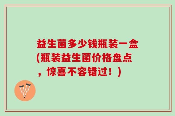 益生菌多少钱瓶装一盒(瓶装益生菌价格盘点，惊喜不容错过！)