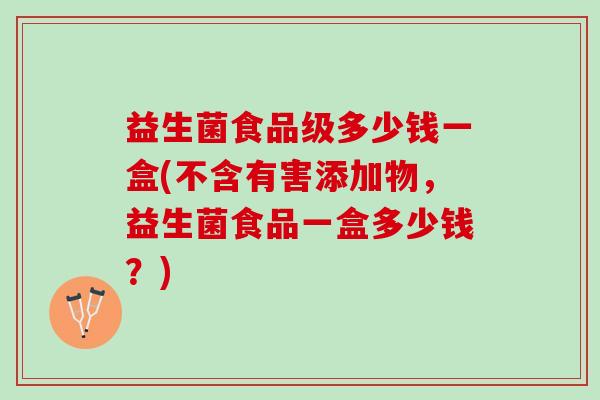 益生菌食品级多少钱一盒(不含有害添加物，益生菌食品一盒多少钱？)