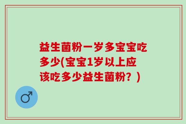 益生菌粉一岁多宝宝吃多少(宝宝1岁以上应该吃多少益生菌粉?) 益生菌粉一岁多宝宝吃多少(宝宝1岁以上应该吃多少益生菌粉?)