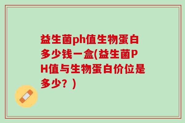 益生菌ph值生物蛋白多少钱一盒(益生菌PH值与生物蛋白价位是多少？)