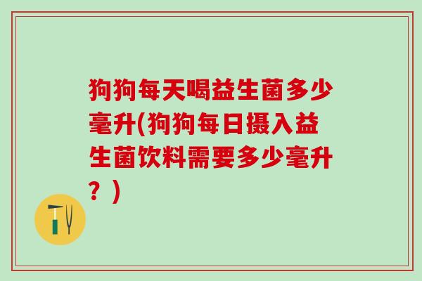 狗狗每天喝益生菌多少毫升(狗狗每日摄入益生菌饮料需要多少毫升？)