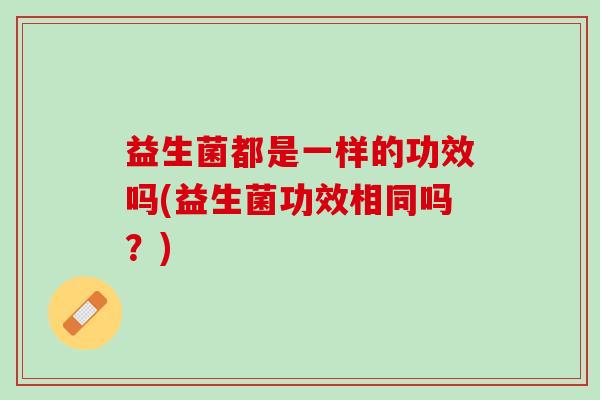 益生菌都是一样的功效吗(益生菌功效相同吗？)