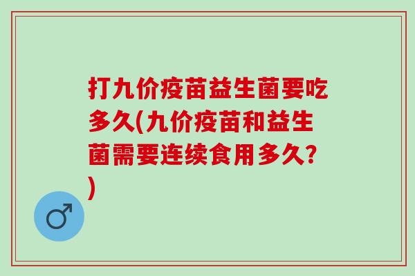打九价疫苗益生菌要吃多久(九价疫苗和益生菌需要连续食用多久？)