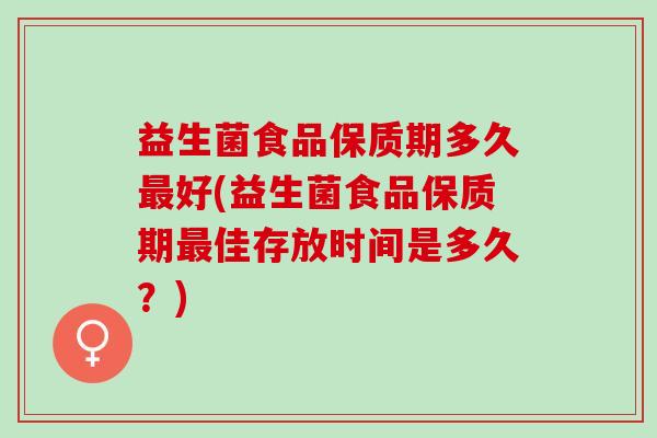 益生菌食品保质期多久最好(益生菌食品保质期最佳存放时间是多久？)