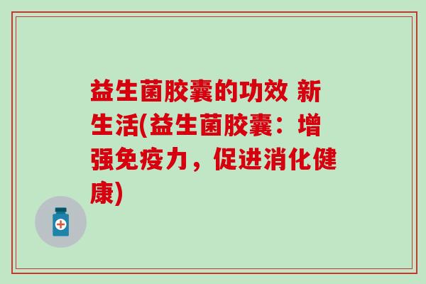 益生菌胶囊的功效 新生活(益生菌胶囊：增强免疫力，促进消化健康)