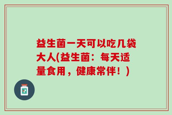 益生菌一天可以吃几袋大人(益生菌：每天适量食用，健康常伴！)