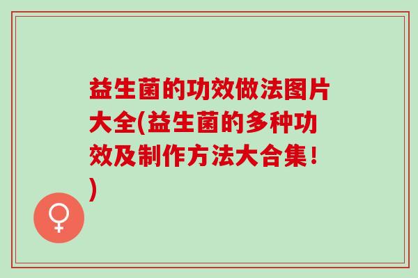 益生菌的功效做法图片大全(益生菌的多种功效及制作方法大合集！)