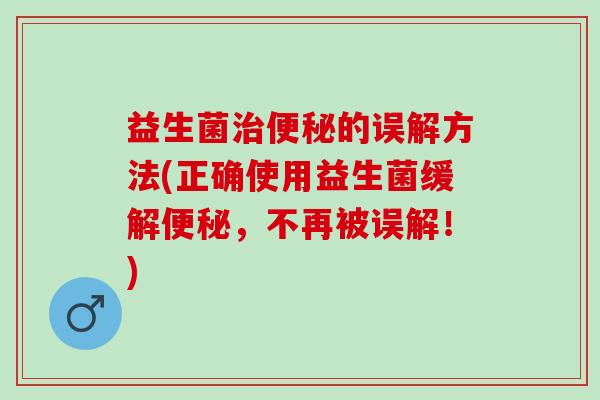 益生菌治便秘的误解方法(正确使用益生菌缓解便秘，不再被误解！)
