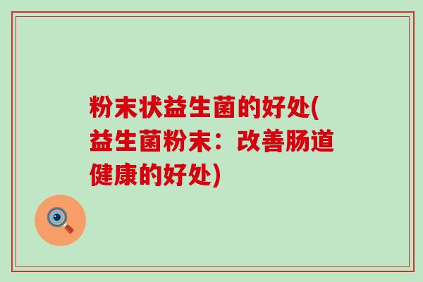 粉末状益生菌的好处(益生菌粉末:改善肠道健康的好处) 粉末状益生菌的好处(益生菌粉末:改善肠道健康的好处)