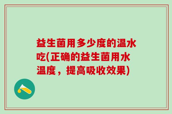 益生菌用多少度的温水吃(正确的益生菌用水温度，提高吸收效果)