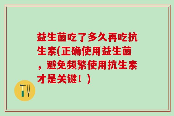 益生菌吃了多久再吃抗生素(正确使用益生菌，避免频繁使用抗生素才是关键！)