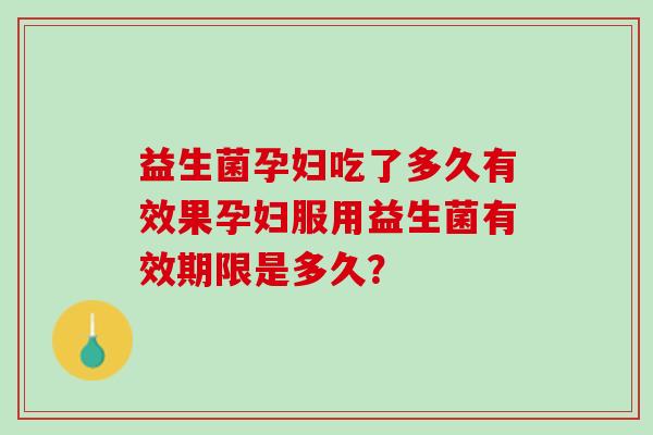 益生菌孕妇吃了多久有效果孕妇服用益生菌有效期限是多久？