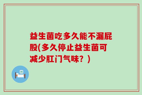 益生菌吃多久能不漏屁股(多久停止益生菌可减少肛门气味？)