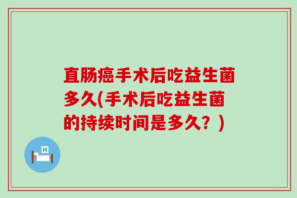 直肠癌手术后吃益生菌多久(手术后吃益生菌的持续时间是多久？)