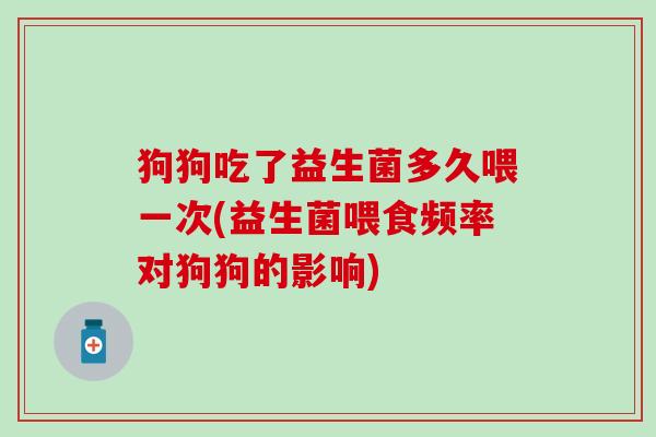 狗狗吃了益生菌多久喂一次(益生菌喂食频率对狗狗的影响)