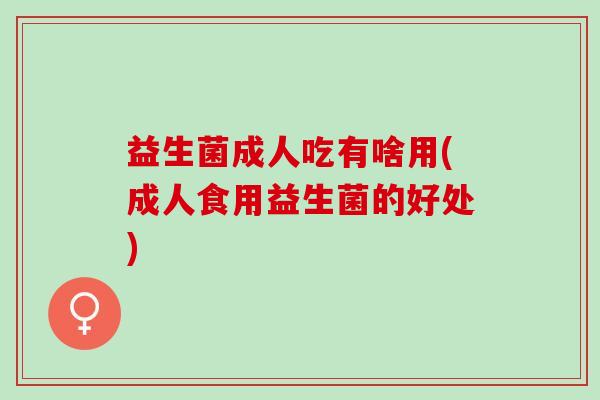 益生菌成人吃有啥用(成人食用益生菌的好处)