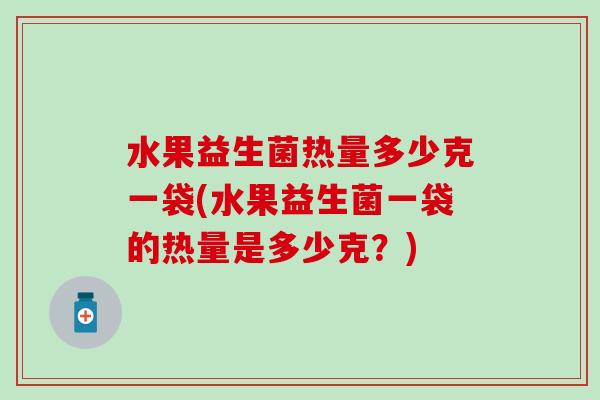 水果益生菌热量多少克一袋(水果益生菌一袋的热量是多少克？)