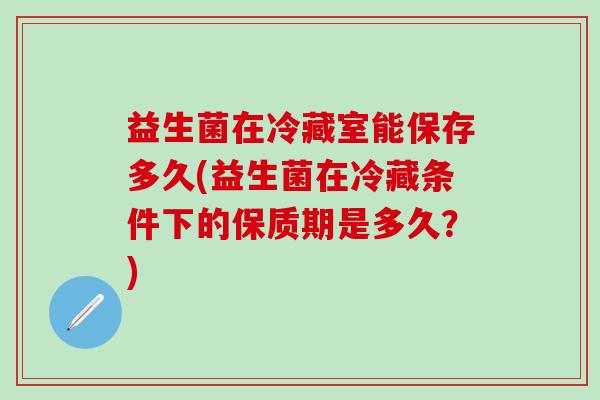 益生菌在冷藏室能保存多久(益生菌在冷藏条件下的保质期是多久？)