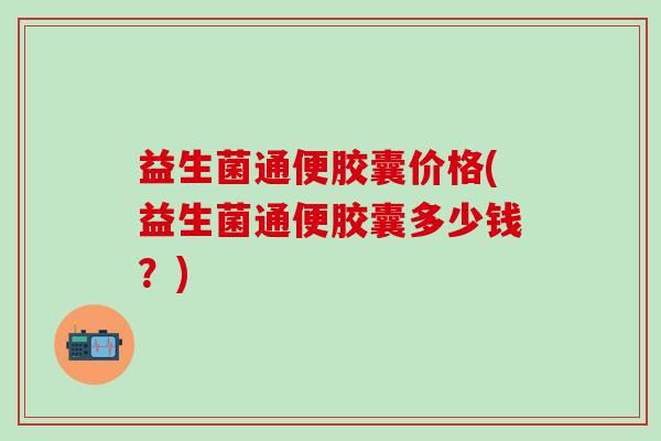 益生菌通便胶囊价格(益生菌通便胶囊多少钱？)