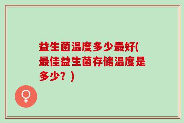 益生菌温度多少最好(最佳益生菌存储温度是多少？)
